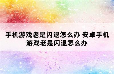 手机游戏老是闪退怎么办 安卓手机游戏老是闪退怎么办